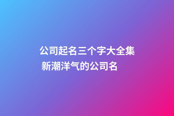 公司起名三个字大全集 新潮洋气的公司名